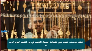 قفزة جديدة.. تعرف على تغيرات أسعار الذهب في جزر القمر اليوم الأحد 17